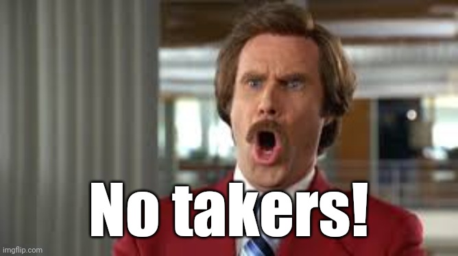 Ron Burgundy says, You're a Whale's Vagina | No takers! | image tagged in ron burgundy says you're a whale's vagina | made w/ Imgflip meme maker