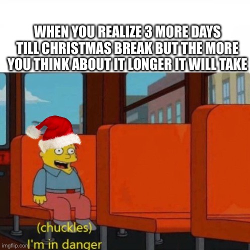 Why so long | WHEN YOU REALIZE 3 MORE DAYS TILL CHRISTMAS BREAK BUT THE MORE YOU THINK ABOUT IT LONGER IT WILL TAKE | image tagged in chuckles i m in danger,christmas,christmas vacation | made w/ Imgflip meme maker