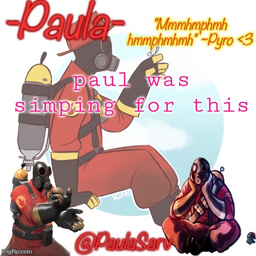 Paula pyro temp :3 | paul was simping for this | image tagged in paula pyro temp 3 | made w/ Imgflip meme maker