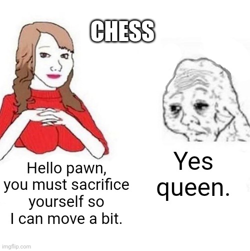 Yes Honey | CHESS; Yes queen. Hello pawn, you must sacrifice yourself so I can move a bit. | image tagged in yes honey | made w/ Imgflip meme maker