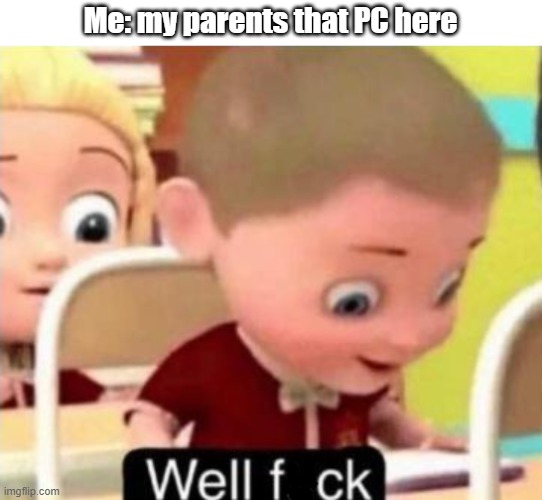 Well f*ck | Me: my parents that PC here | image tagged in well f ck,memes | made w/ Imgflip meme maker