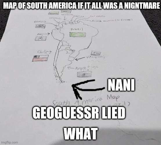 MAP OF SOUTH AMERICA IF IT ALL WAS A NIGNTMARE; NANI; GEOGUESSR LIED; WHAT | image tagged in geography,lies | made w/ Imgflip meme maker