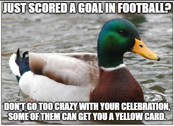 Actual Advice Mallard | JUST SCORED A GOAL IN FOOTBALL? DON'T GO TOO CRAZY WITH YOUR CELEBRATION, SOME OF THEM CAN GET YOU A YELLOW CARD. | image tagged in memes,actual advice mallard | made w/ Imgflip meme maker