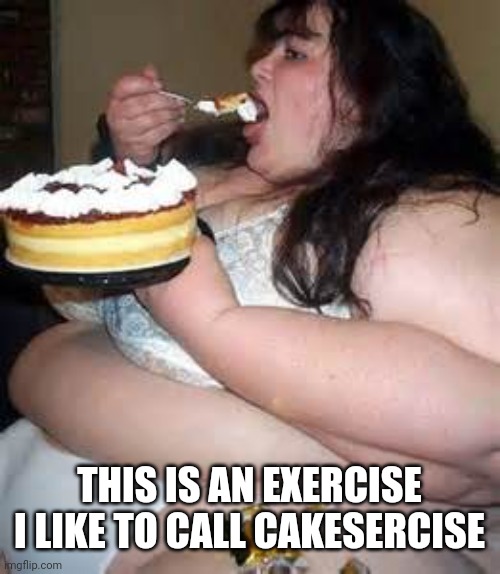 Fat Lady Eating Cake | THIS IS AN EXERCISE I LIKE TO CALL CAKESERCISE | image tagged in fat lady eating cake | made w/ Imgflip meme maker