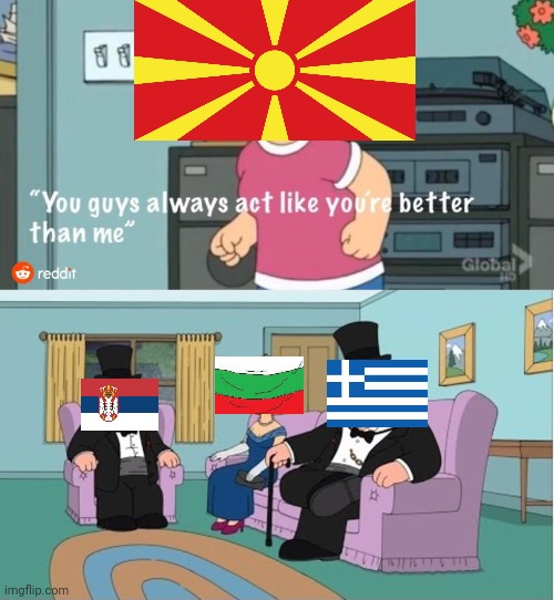 Northern Macedonia XDD | image tagged in you guys always act like you're better than me,north macedonia,greece,funny,memes,so true memes | made w/ Imgflip meme maker