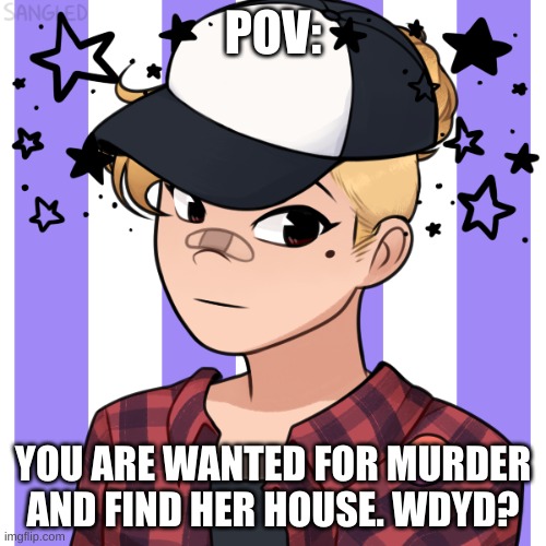 you can do want you want. enjoy! credit in comment | POV:; YOU ARE WANTED FOR MURDER AND FIND HER HOUSE. WDYD? | made w/ Imgflip meme maker