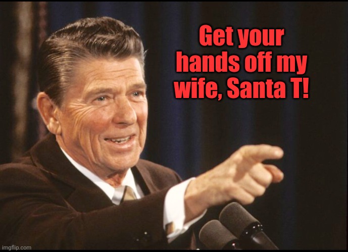 RONALD REAGAN POINTING | Get your hands off my wife, Santa T! | image tagged in ronald reagan pointing | made w/ Imgflip meme maker