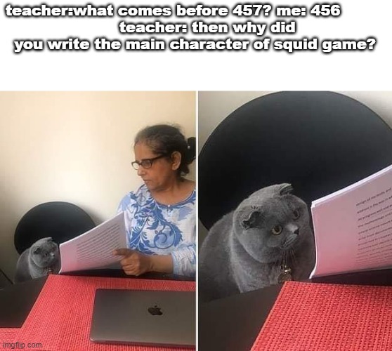 Woman showing paper to cat | teacher:what comes before 457? me: 456         
     teacher: then why did you write the main character of squid game? | image tagged in woman showing paper to cat | made w/ Imgflip meme maker