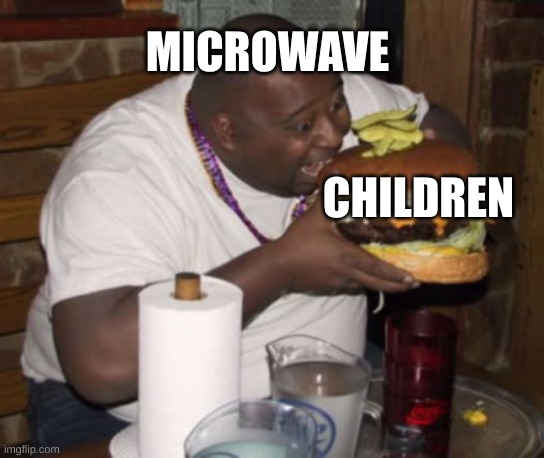 Fat guy eating burger | CHILDREN MICROWAVE | image tagged in fat guy eating burger | made w/ Imgflip meme maker