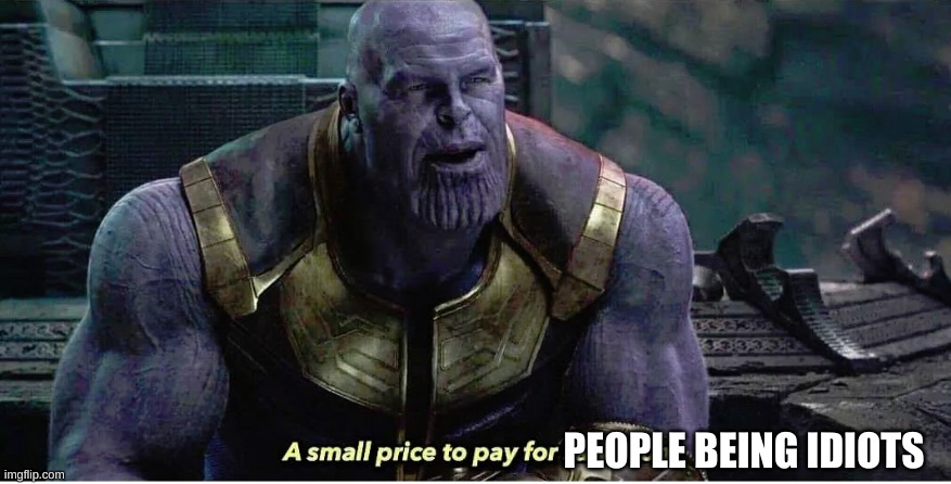 A small price to pay for salvation | PEOPLE BEING IDIOTS | image tagged in a small price to pay for salvation | made w/ Imgflip meme maker