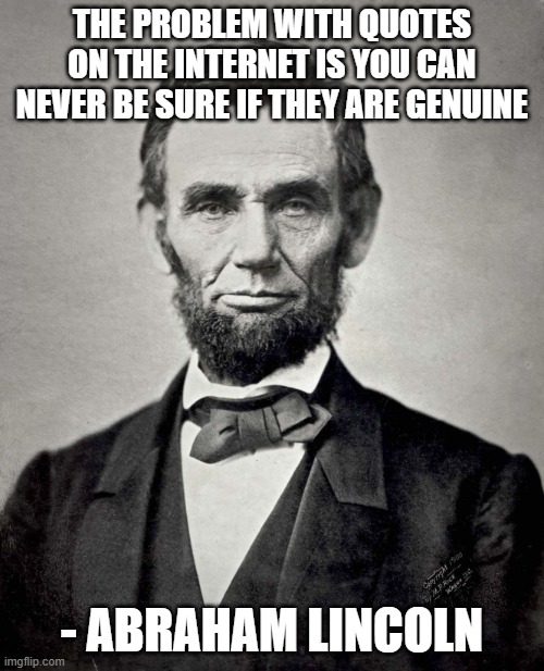 I can't think of a suitable title | THE PROBLEM WITH QUOTES ON THE INTERNET IS YOU CAN NEVER BE SURE IF THEY ARE GENUINE; - ABRAHAM LINCOLN | image tagged in abraham lincoln,quotes,internet | made w/ Imgflip meme maker