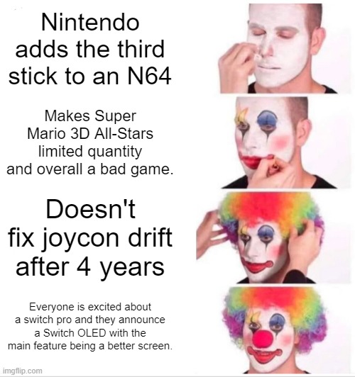 Nintendo Clowning | Nintendo adds the third stick to an N64; Makes Super Mario 3D All-Stars limited quantity and overall a bad game. Doesn't fix joycon drift after 4 years; Everyone is excited about a switch pro and they announce a Switch OLED with the main feature being a better screen. | image tagged in memes,clown applying makeup | made w/ Imgflip meme maker