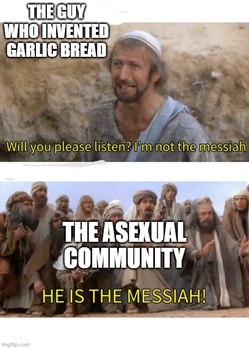 He is the messiah | THE GUY WHO INVENTED GARLIC BREAD; THE ASEXUAL COMMUNITY | image tagged in he is the messiah,garlic bread,messiah | made w/ Imgflip meme maker