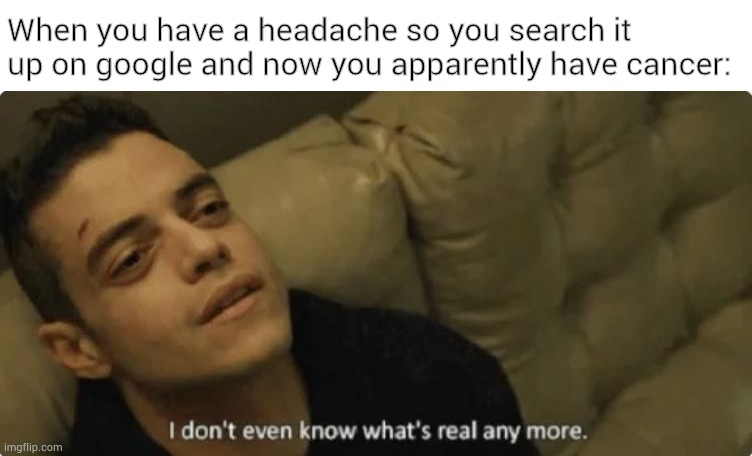 I'm no doctor but something here ain't right. | When you have a headache so you search it up on google and now you apparently have cancer: | image tagged in i don't even know what's real any more,certified bruh moment,stop it get some help,why are you reading this,stop | made w/ Imgflip meme maker