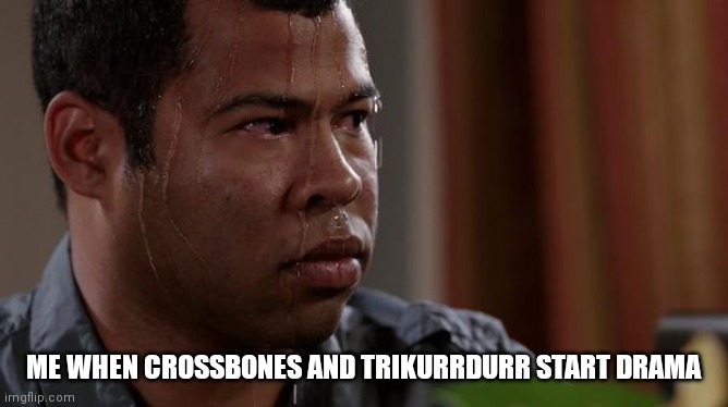 sweating bullets | ME WHEN CROSSBONES AND TRIKURRDURR START DRAMA | image tagged in sweating bullets | made w/ Imgflip meme maker