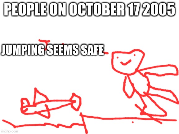 Blank White Template | PEOPLE ON OCTOBER 17 2005 JUMPING SEEMS SAFE | image tagged in blank white template | made w/ Imgflip meme maker