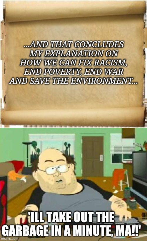 Liberals be like: | ...AND THAT CONCLUDES MY EXPLANATION ON HOW WE CAN FIX RACISM, END POVERTY, END WAR AND SAVE THE ENVIRONMENT... 'ILL TAKE OUT THE GARBAGE IN A MINUTE, MA!!' | image tagged in parchment,southpark world of warcraft | made w/ Imgflip meme maker