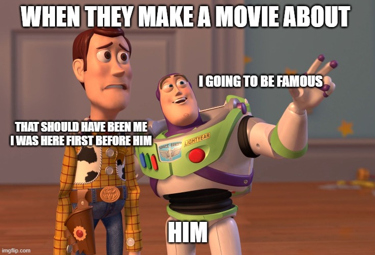 Should have been ME :(... | WHEN THEY MAKE A MOVIE ABOUT; I GOING TO BE FAMOUS; THAT SHOULD HAVE BEEN ME I WAS HERE FIRST BEFORE HIM; HIM | image tagged in memes,x x everywhere,fun | made w/ Imgflip meme maker