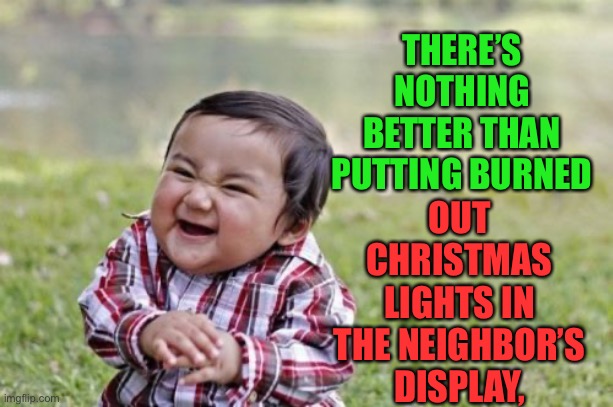 Evil | THERE’S NOTHING BETTER THAN PUTTING BURNED; OUT CHRISTMAS LIGHTS IN THE NEIGHBOR’S DISPLAY, | image tagged in memes,evil toddler | made w/ Imgflip meme maker