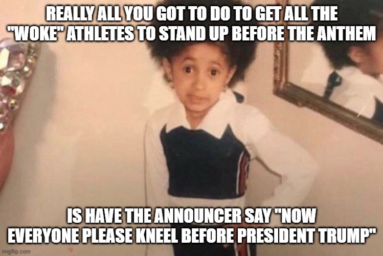Young Cardi B Meme | REALLY ALL YOU GOT TO DO TO GET ALL THE "WOKE" ATHLETES TO STAND UP BEFORE THE ANTHEM IS HAVE THE ANNOUNCER SAY "NOW EVERYONE PLEASE KNEEL B | image tagged in memes,young cardi b | made w/ Imgflip meme maker