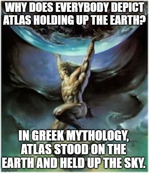 If Atlas did shrug, the sky would tremble, not the Earth! | WHY DOES EVERYBODY DEPICT ATLAS HOLDING UP THE EARTH? IN GREEK MYTHOLOGY, ATLAS STOOD ON THE EARTH AND HELD UP THE SKY. | image tagged in atlas holding earth,atlas,greek mythology,atlas shrugged | made w/ Imgflip meme maker