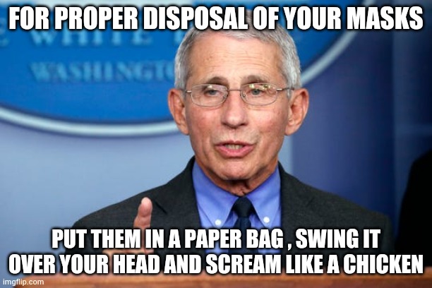 Dr. Fauci | FOR PROPER DISPOSAL OF YOUR MASKS PUT THEM IN A PAPER BAG , SWING IT OVER YOUR HEAD AND SCREAM LIKE A CHICKEN | image tagged in dr fauci | made w/ Imgflip meme maker