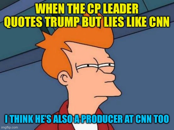 Trafficking lies and……………. | WHEN THE CP LEADER QUOTES TRUMP BUT LIES LIKE CNN; I THINK HE’S ALSO A PRODUCER AT CNN TOO | image tagged in memes,futurama fry | made w/ Imgflip meme maker