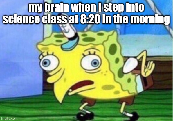 Mocking Spongebob | my brain when I step into science class at 8:20 in the morning | image tagged in memes,mocking spongebob | made w/ Imgflip meme maker