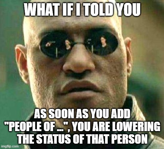 What if i told you | WHAT IF I TOLD YOU AS SOON AS YOU ADD "PEOPLE OF ...", YOU ARE LOWERING THE STATUS OF THAT PERSON | image tagged in what if i told you | made w/ Imgflip meme maker