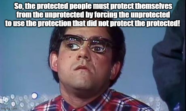 vaccine | So, the protected people must protect themselves from the unprotected by forcing the unprotected to use the protection that did not protect the protected! | image tagged in covid vaccine | made w/ Imgflip meme maker