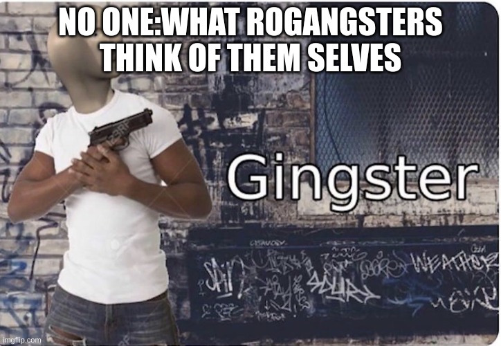 Ginster | NO ONE:WHAT ROGANGSTERS THINK OF THEM SELVES | image tagged in ginster | made w/ Imgflip meme maker