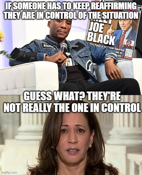 IF SOMEONE HAS TO KEEP REAFFIRMING THEY ARE IN CONTROL OF THE SITUATION; GUESS WHAT? THEY'RE NOT REALLY THE ONE IN CONTROL | image tagged in charlamagne tha god joe biden interview,kamala harris | made w/ Imgflip meme maker
