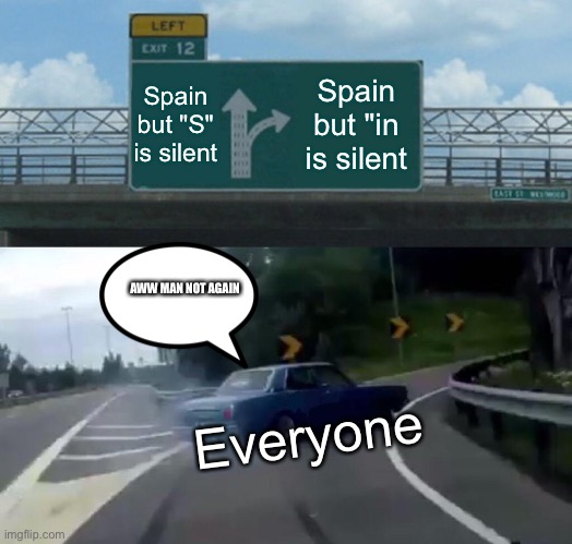 Left Exit 12 Off Ramp | Spain but "S" is silent; Spain but "in is silent; AWW MAN NOT AGAIN; Everyone | image tagged in memes,left exit 12 off ramp | made w/ Imgflip meme maker