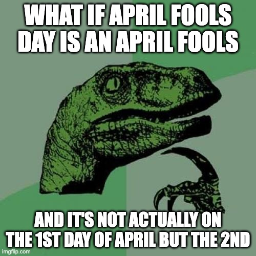 Philosoraptor | WHAT IF APRIL FOOLS DAY IS AN APRIL FOOLS; AND IT'S NOT ACTUALLY ON THE 1ST DAY OF APRIL BUT THE 2ND | image tagged in memes,philosoraptor | made w/ Imgflip meme maker
