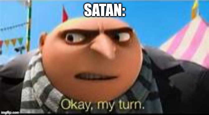Gru ok my turn | SATAN: | image tagged in gru ok my turn | made w/ Imgflip meme maker