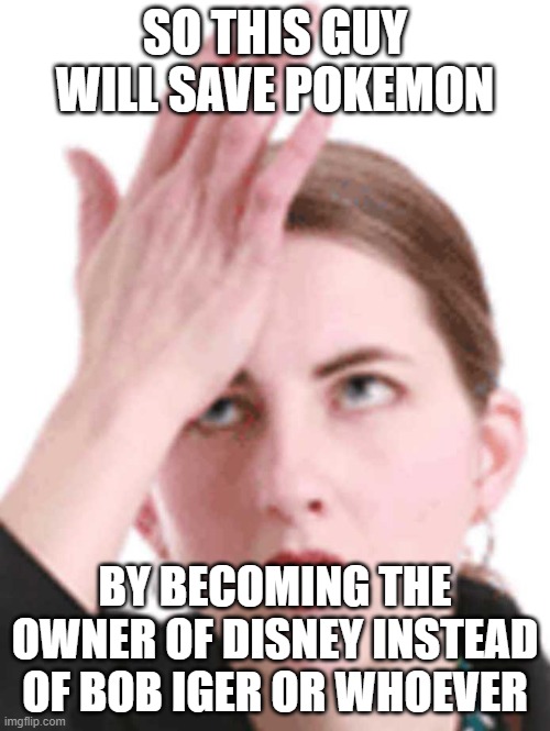 Even though Disney DOESN'T OWN POKEMON | SO THIS GUY WILL SAVE POKEMON; BY BECOMING THE OWNER OF DISNEY INSTEAD OF BOB IGER OR WHOEVER | image tagged in self-head slap,pokemon,disney | made w/ Imgflip meme maker