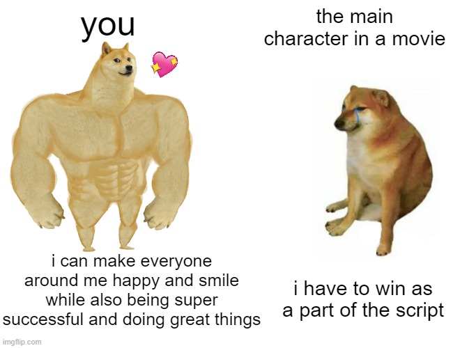 my guy being legendary over here | you; the main character in a movie; i can make everyone around me happy and smile while also being super successful and doing great things; i have to win as a part of the script | image tagged in memes,buff doge vs cheems,wholesome | made w/ Imgflip meme maker