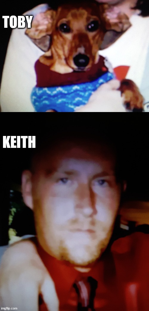 TOBY; KEITH | image tagged in toby | made w/ Imgflip meme maker