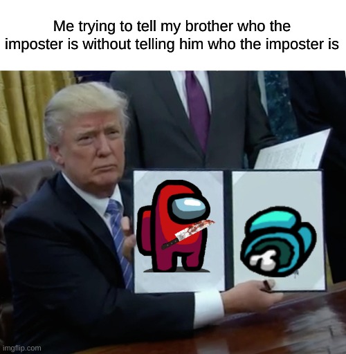 Trump Bill Signing | Me trying to tell my brother who the imposter is without telling him who the imposter is | image tagged in memes,trump bill signing,among us meeting,funny,game memes,amogus | made w/ Imgflip meme maker