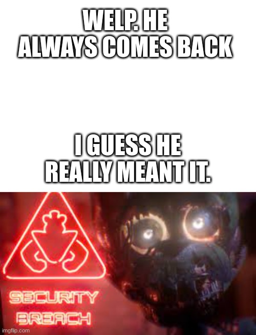O_o | WELP. HE ALWAYS COMES BACK; I GUESS HE REALLY MEANT IT. | image tagged in blank white template | made w/ Imgflip meme maker