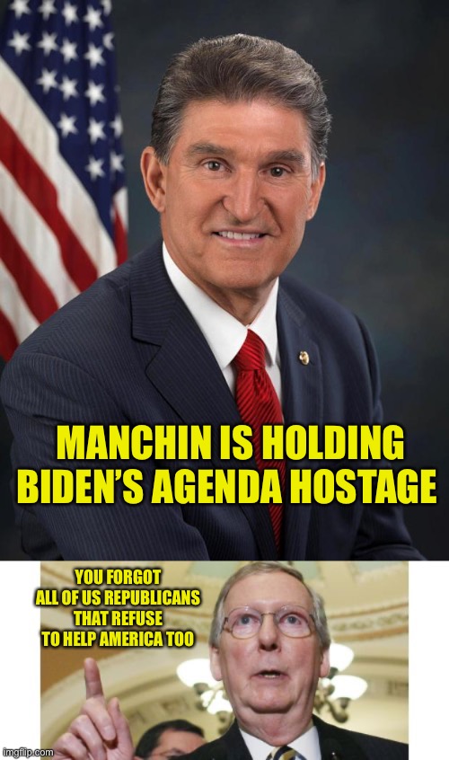 Manchin is protecting the Republican Party. They can vote no all day, but claim it’s the Democrats fault | MANCHIN IS HOLDING BIDEN’S AGENDA HOSTAGE; YOU FORGOT ALL OF US REPUBLICANS THAT REFUSE TO HELP AMERICA TOO | image tagged in sen joe manchin,memes,mitch mcconnell | made w/ Imgflip meme maker
