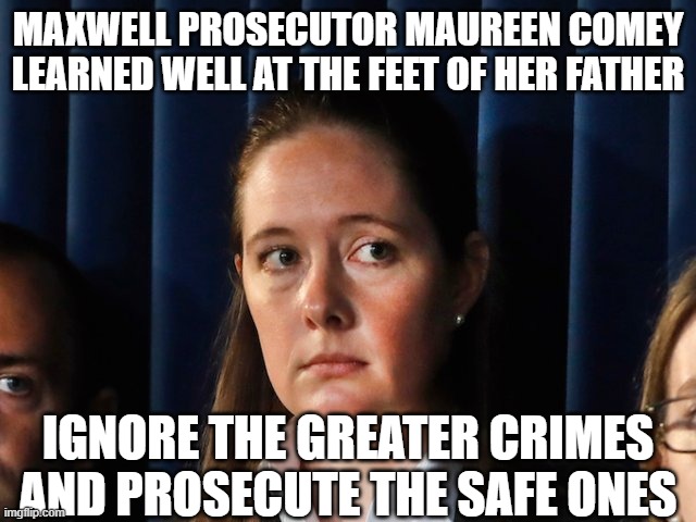 Maureen Comey, baby prosecutor | MAXWELL PROSECUTOR MAUREEN COMEY LEARNED WELL AT THE FEET OF HER FATHER; IGNORE THE GREATER CRIMES AND PROSECUTE THE SAFE ONES | image tagged in comey,epstein | made w/ Imgflip meme maker