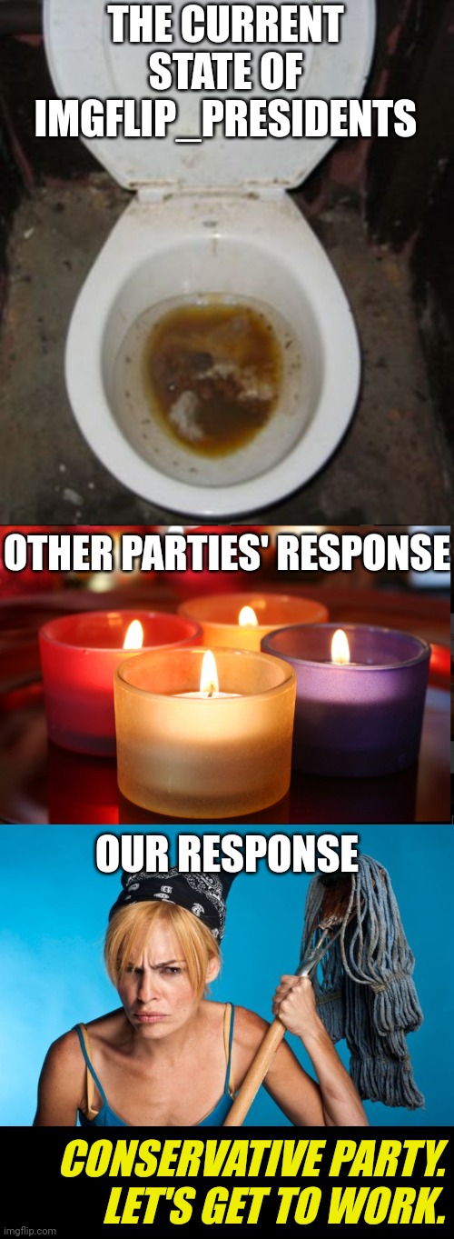 blowout in December | THE CURRENT STATE OF
IMGFLIP_PRESIDENTS; OTHER PARTIES' RESPONSE; OUR RESPONSE; CONSERVATIVE PARTY.
LET'S GET TO WORK. | image tagged in very dirty toilet,why can't scented candles,cangry cleaner women,conservatives,imgflip community | made w/ Imgflip meme maker