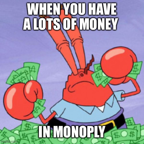 MrKrabs Monopoly | WHEN YOU HAVE A LOTS OF MONEY; IN MONOPLY | image tagged in mr krabs money,monopoly | made w/ Imgflip meme maker