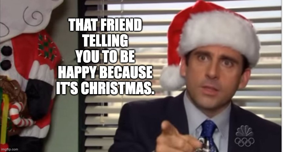 Michael Christmas | THAT FRIEND TELLING YOU TO BE HAPPY BECAUSE IT'S CHRISTMAS. | image tagged in micheal scott christmas | made w/ Imgflip meme maker