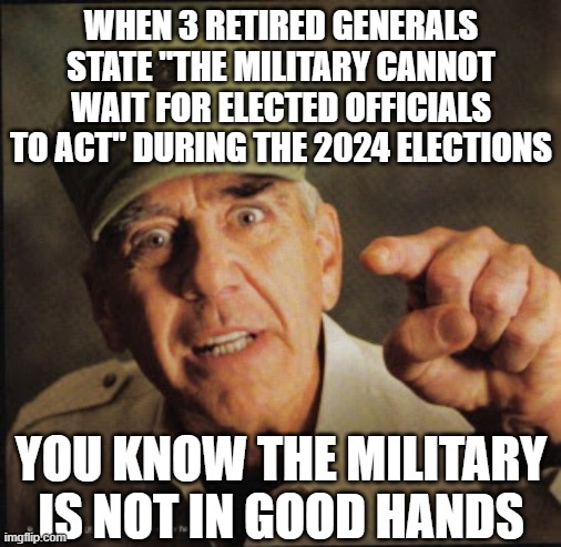 Military | WHEN 3 RETIRED GENERALS STATE "THE MILITARY CANNOT WAIT FOR ELECTED OFFICIALS TO ACT" DURING THE 2024 ELECTIONS; YOU KNOW THE MILITARY IS NOT IN GOOD HANDS | image tagged in military | made w/ Imgflip meme maker