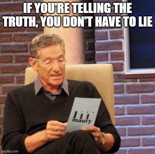 Maury Lie Detector Meme | IF YOU'RE TELLING THE TRUTH, YOU DON'T HAVE TO LIE | image tagged in memes,maury lie detector | made w/ Imgflip meme maker
