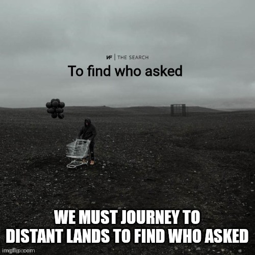 THE SEARCH To find who asked | WE MUST JOURNEY TO DISTANT LANDS TO FIND WHO ASKED | image tagged in the search to find who asked | made w/ Imgflip meme maker