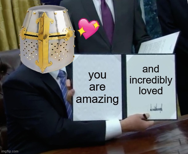 pure facts right here | you are amazing; and incredibly loved | image tagged in memes,trump bill signing,wholesome | made w/ Imgflip meme maker