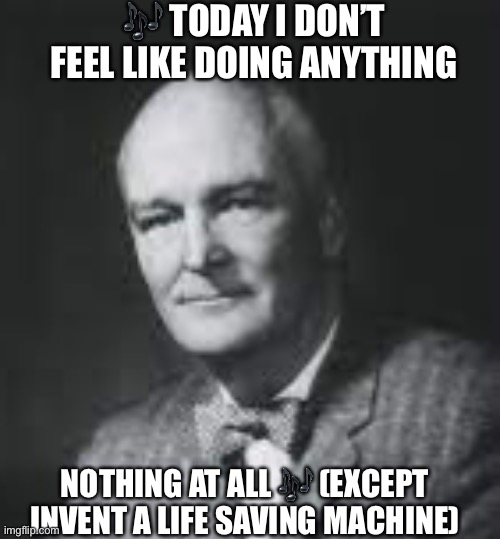 Dr. John H Gibbon | 🎶 TODAY I DON’T FEEL LIKE DOING ANYTHING; NOTHING AT ALL 🎶 (EXCEPT INVENT A LIFE SAVING MACHINE) | image tagged in funny memes | made w/ Imgflip meme maker